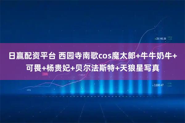 日赢配资平台 西园寺南歌cos魔太郎+牛牛奶牛+可畏+杨贵妃+贝尔法斯特+天狼星写真
