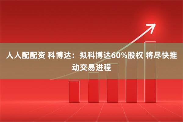 人人配配资 科博达：拟科博达60%股权 将尽快推动交易进程