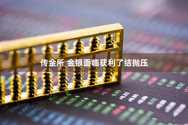 传金所 金银面临获利了结抛压