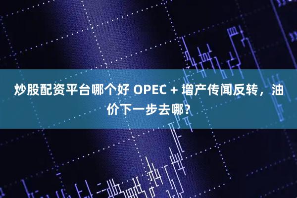 炒股配资平台哪个好 OPEC + 增产传闻反转，油价下一步去哪？