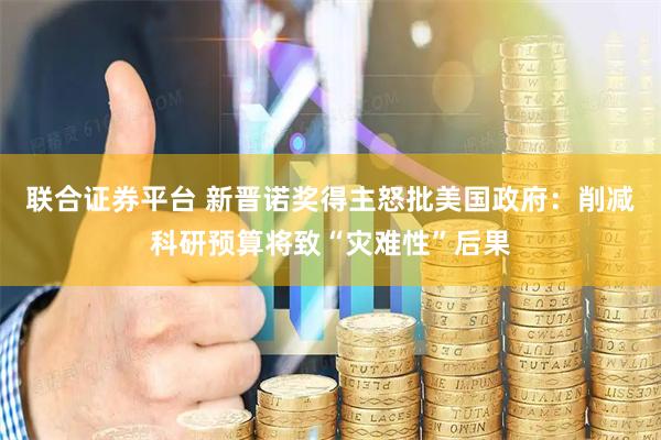 联合证券平台 新晋诺奖得主怒批美国政府：削减科研预算将致“灾难性”后果