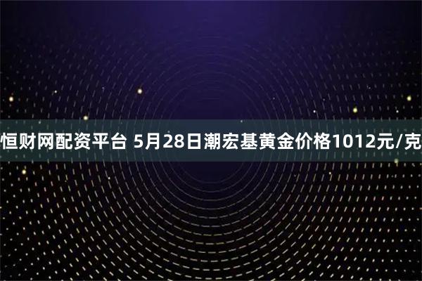 恒财网配资平台 5月28日潮宏基黄金价格1012元/克