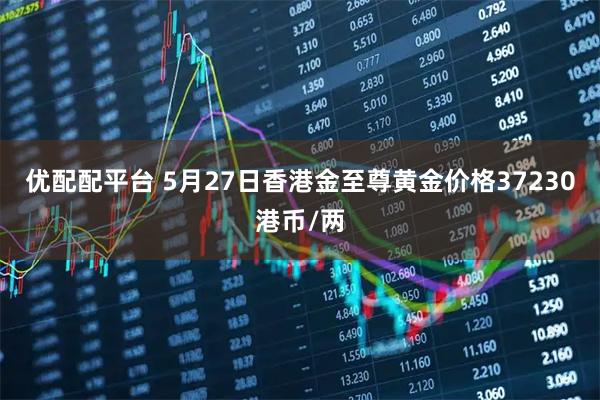 优配配平台 5月27日香港金至尊黄金价格37230港币/两