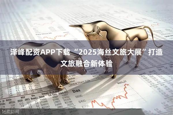 泽峰配资APP下载 “2025海丝文旅大展”打造文旅融合新体验