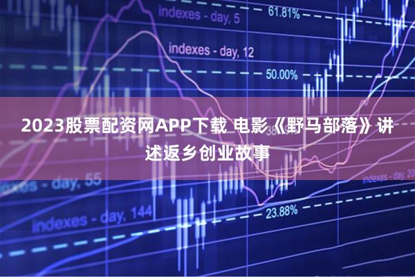 2023股票配资网APP下载 电影《野马部落》讲述返乡创业故事