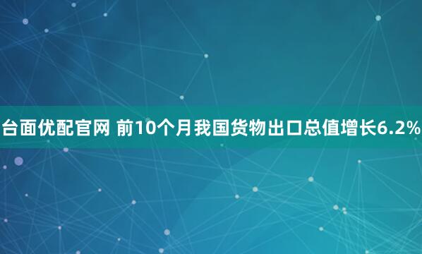 台面优配官网 前10个月我国货物出口总值增长6.2%