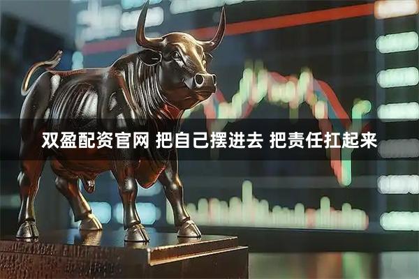 双盈配资官网 把自己摆进去 把责任扛起来