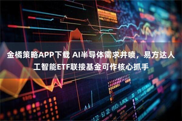 金橘策略APP下载 AI半导体需求井喷，易方达人工智能ETF联接基金可作核心抓手