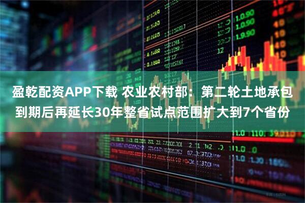 盈乾配资APP下载 农业农村部:第二轮土地承包到期后再延长30年整省试点范围扩大到7个省份