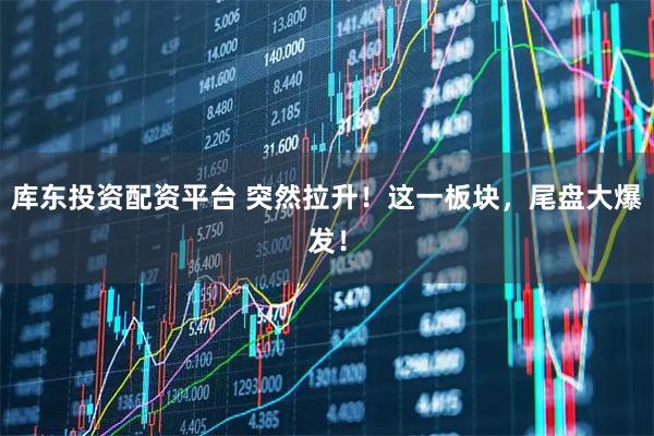 库东投资配资平台 突然拉升!这一板块,尾盘大爆发!