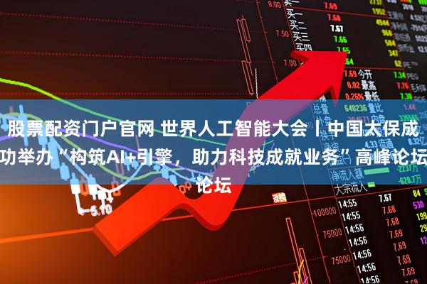 股票配资门户官网 世界人工智能大会丨中国太保成功举办“构筑AI+引擎，助力科技成就业务”高峰论坛