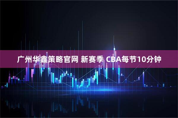 广州华鑫策略官网 新赛季 CBA每节10分钟
