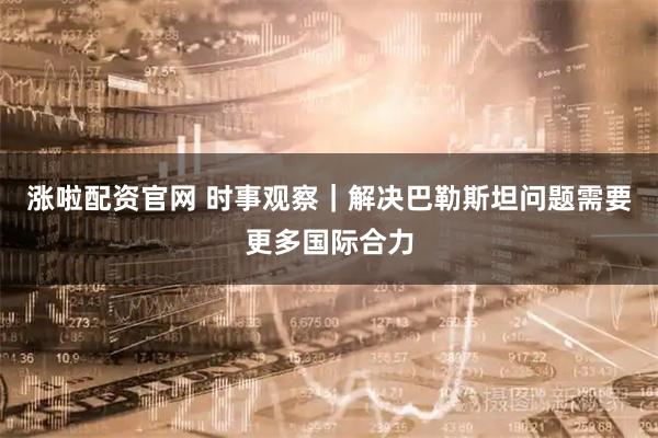 涨啦配资官网 时事观察｜解决巴勒斯坦问题需要更多国际合力