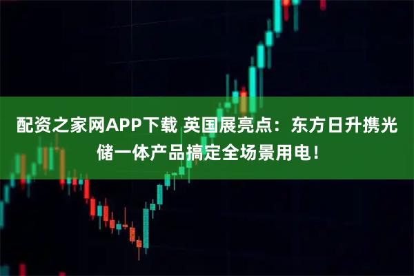 配资之家网APP下载 英国展亮点：东方日升携光储一体产品搞定全场景用电！
