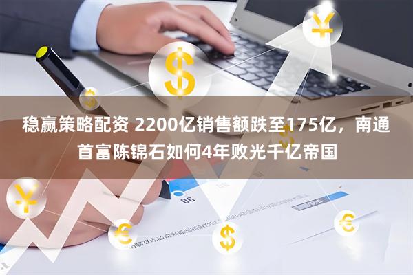 稳赢策略配资 2200亿销售额跌至175亿，南通首富陈锦石如何4年败光千亿帝国