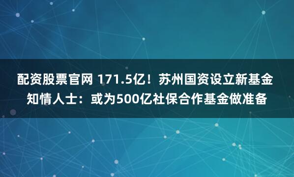 配资股票官网 171.5亿!苏州国资设立新基金 知情人士:或为500亿社保合作基金做准备