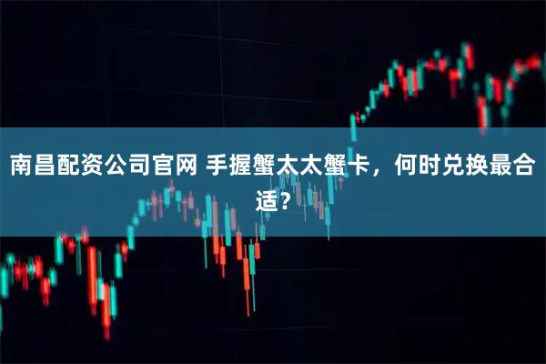 南昌配资公司官网 手握蟹太太蟹卡,何时兑换最合适?