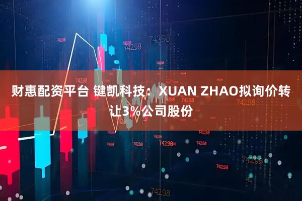 财惠配资平台 键凯科技：XUAN ZHAO拟询价转让3%公司股份