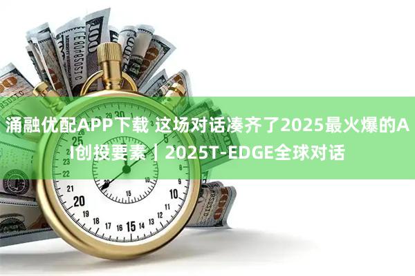 涌融优配APP下载 这场对话凑齐了2025最火爆的AI创投要素｜2025T-EDGE全球对话