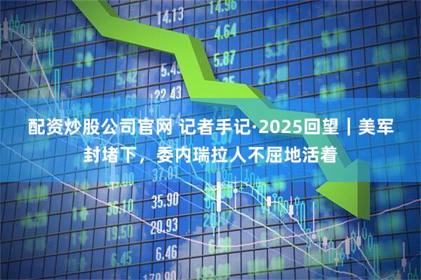 配资炒股公司官网 记者手记·2025回望｜美军封堵下，委内瑞拉人不屈地活着