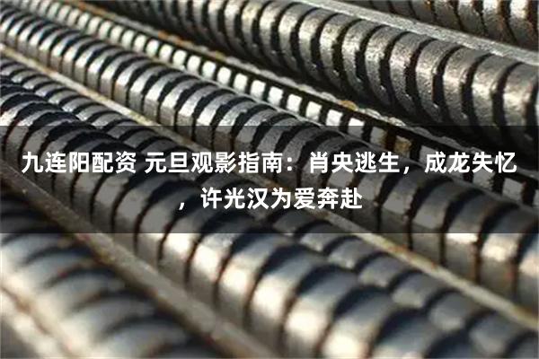 九连阳配资 元旦观影指南：肖央逃生，成龙失忆，许光汉为爱奔赴