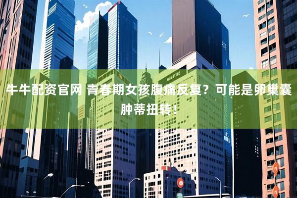 牛牛配资官网 青春期女孩腹痛反复？可能是卵巢囊肿蒂扭转！