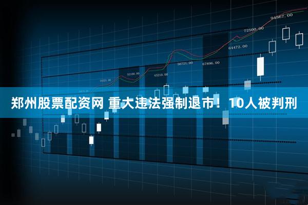 郑州股票配资网 重大违法强制退市！10人被判刑