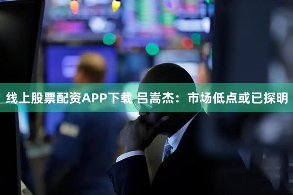 线上股票配资APP下载 吕嵩杰：市场低点或已探明