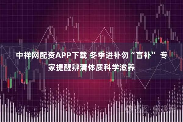 中祥网配资APP下载 冬季进补勿“盲补” 专家提醒辨清体质科学滋养