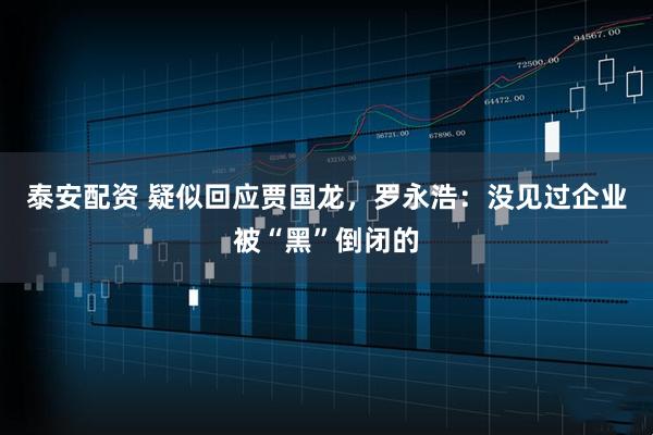 泰安配资 疑似回应贾国龙，罗永浩：没见过企业被“黑”倒闭的