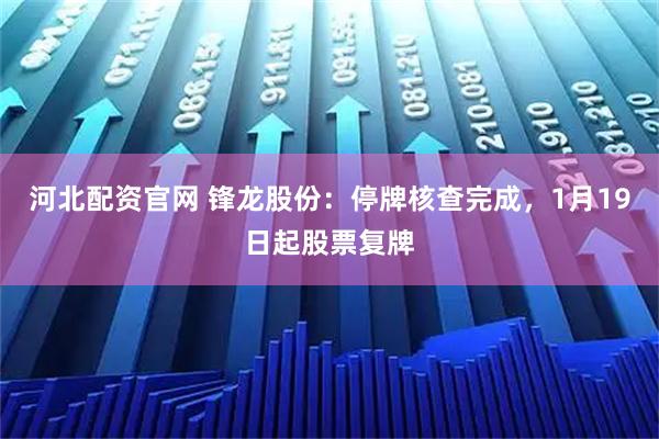 河北配资官网 锋龙股份：停牌核查完成，1月19日起股票复牌