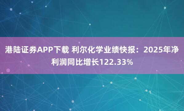 港陆证券APP下载 利尔化学业绩快报：2025年净利润同比增长122.33%