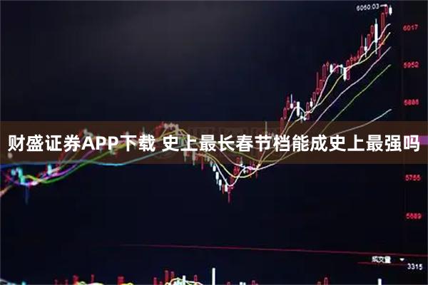 财盛证券APP下载 史上最长春节档能成史上最强吗
