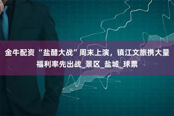 金牛配资 “盐醋大战”周末上演，镇江文旅携大量福利率先出战_景区_盐城_球票