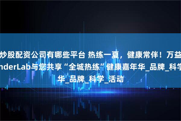 炒股配资公司有哪些平台 热练一夏，健康常伴！万益蓝WonderLab与您共享“全城热练”健康嘉年华_品牌_科学_活动