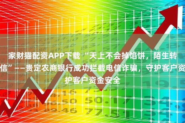 家财猫配资APP下载 “天上不会掉馅饼，陌生转账勿轻信”——贵定农商银行成功拦截电信诈骗，守护客户资金安全