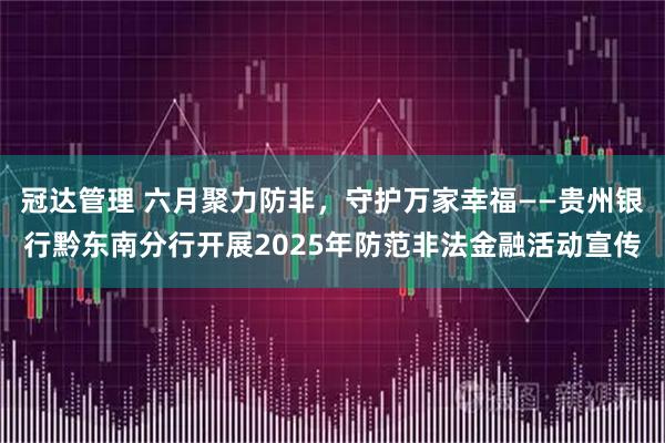 冠达管理 六月聚力防非，守护万家幸福——贵州银行黔东南分行开展2025年防范非法金融活动宣传