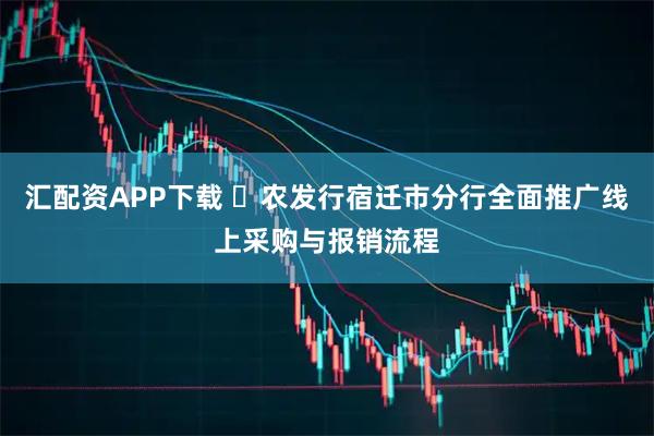 汇配资APP下载 ‌农发行宿迁市分行全面推广线上采购与报销流程
