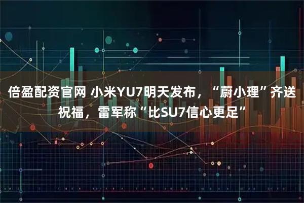 倍盈配资官网 小米YU7明天发布，“蔚小理”齐送祝福，雷军称“比SU7信心更足”