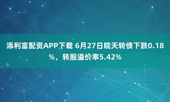 添利富配资APP下载 6月27日皖天转债下跌0.18%，转股溢价率5.42%
