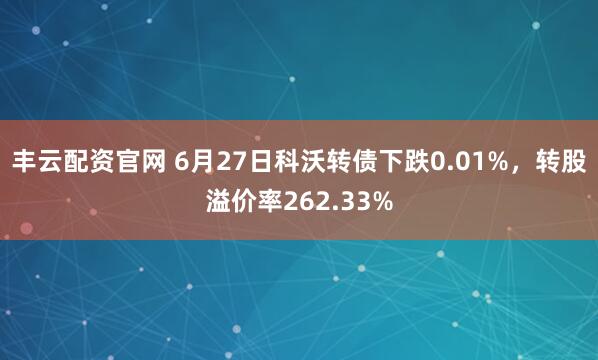 丰云配资官网 6月27日科沃转债下跌0.01%，转股溢价率262.33%