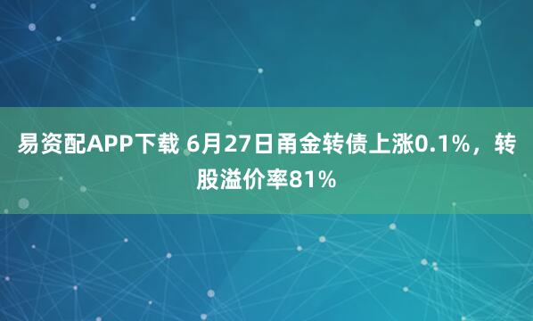 易资配APP下载 6月27日甬金转债上涨0.1%，转股溢价率81%