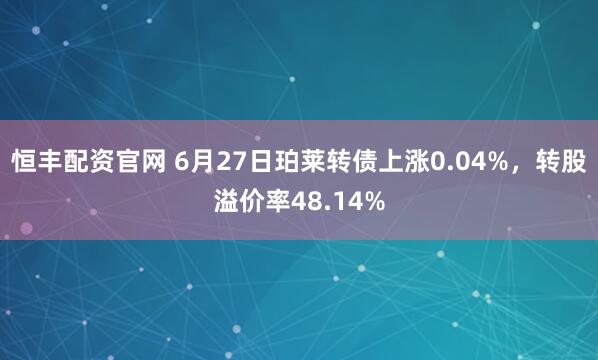 恒丰配资官网 6月27日珀莱转债上涨0.04%，转股溢价率48.14%