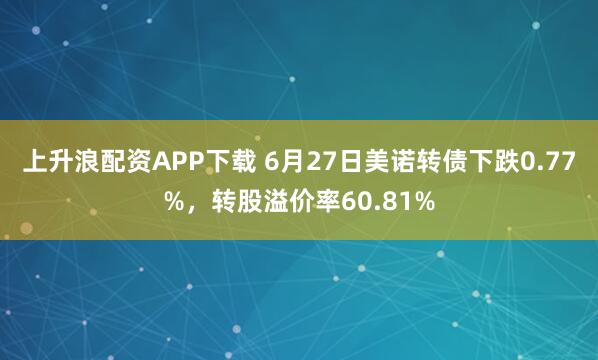 上升浪配资APP下载 6月27日美诺转债下跌0.77%，转股溢价率60.81%