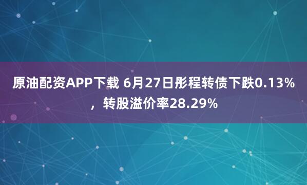 原油配资APP下载 6月27日彤程转债下跌0.13%，转股溢价率28.29%