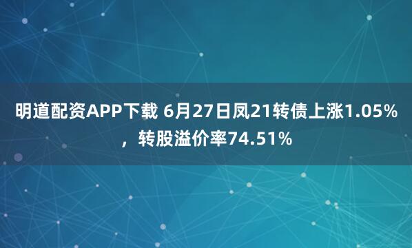 明道配资APP下载 6月27日凤21转债上涨1.05%，转股溢价率74.51%