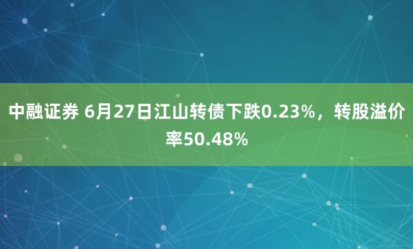 中融证券 6月27日江山转债下跌0.23%，转股溢价率50.48%