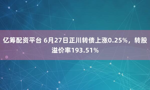 亿筹配资平台 6月27日正川转债上涨0.25%，转股溢价率193.51%