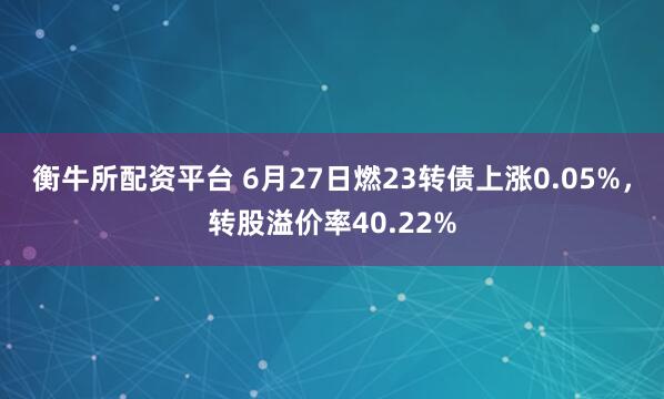 衡牛所配资平台 6月27日燃23转债上涨0.05%，转股溢价率40.22%