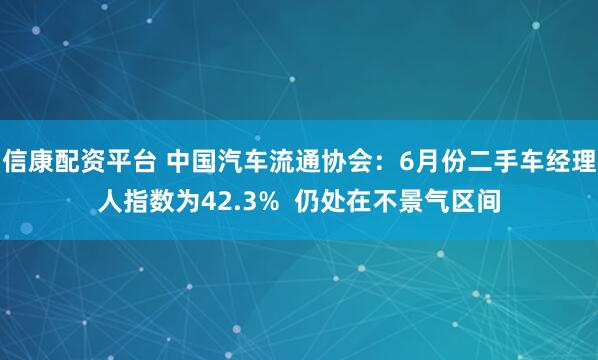 信康配资平台 中国汽车流通协会：6月份二手车经理人指数为42.3%  仍处在不景气区间
